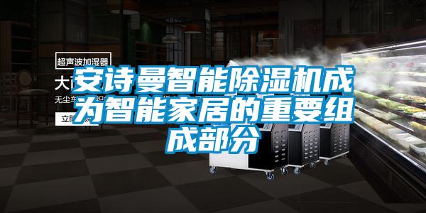 安詩(shī)曼智能除濕機(jī)成為智能家居的重要組成部分