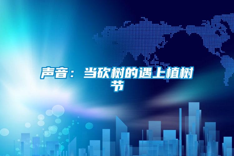 聲音:當(dāng)砍樹的遇上植樹節(jié)