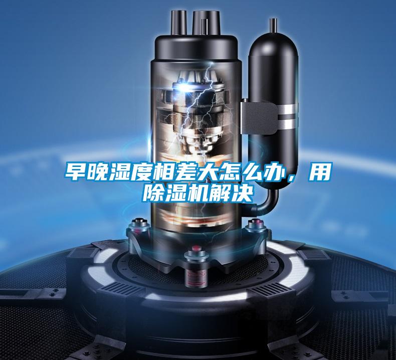 早晚濕度相差大怎么辦,用除濕機解決