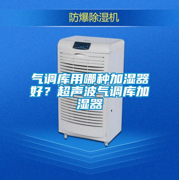 氣調(diào)庫(kù)用哪種加濕器好？超聲波氣調(diào)庫(kù)加濕器