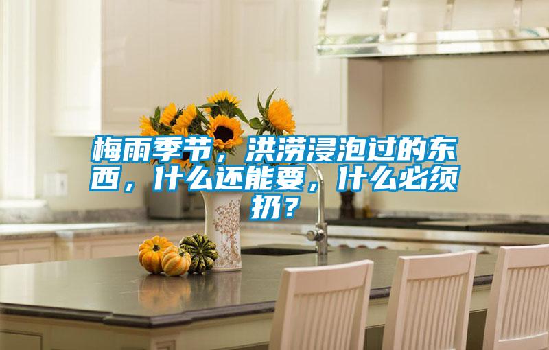 梅雨季節，洪澇浸泡過的東西，什么還能要，什么必須扔？