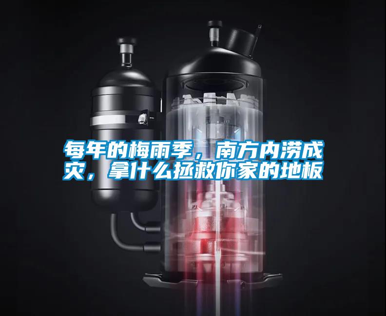 每年的梅雨季,南方內澇成災,拿什么拯救你家的地板