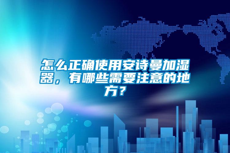 怎么正確使用安詩(shī)曼加濕器，有哪些需要注意的地方？