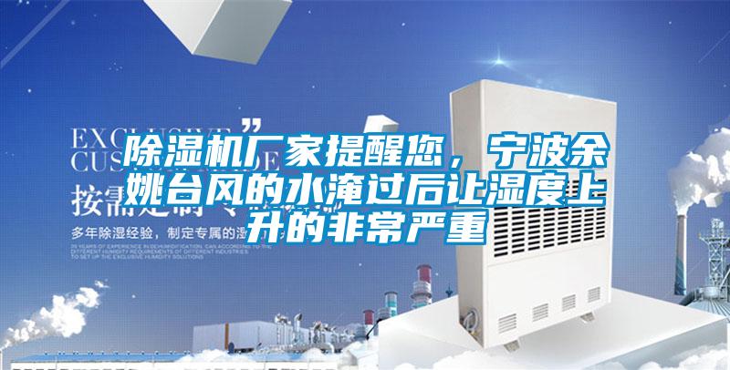 除濕機廠家提醒您，寧波余姚臺風的水淹過后讓濕度上升的非常嚴重