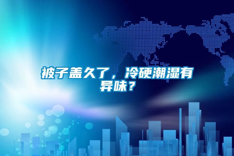 被子蓋久了,冷硬潮濕有異味?