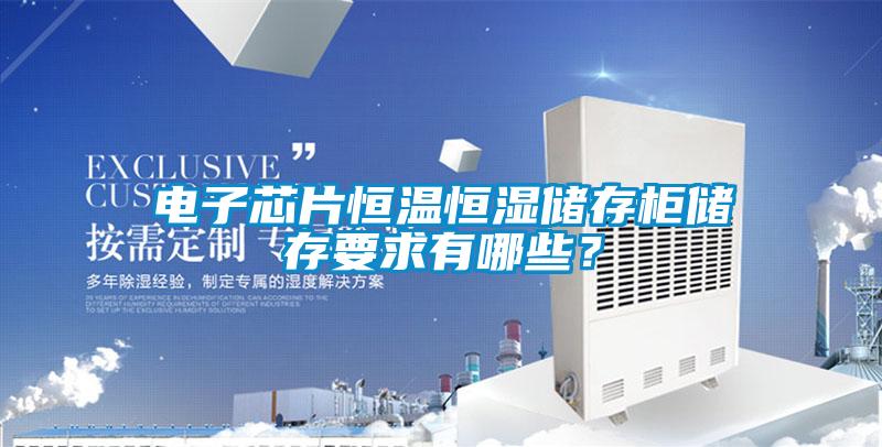 電子芯片恒溫恒濕儲存柜儲存要求有哪些?