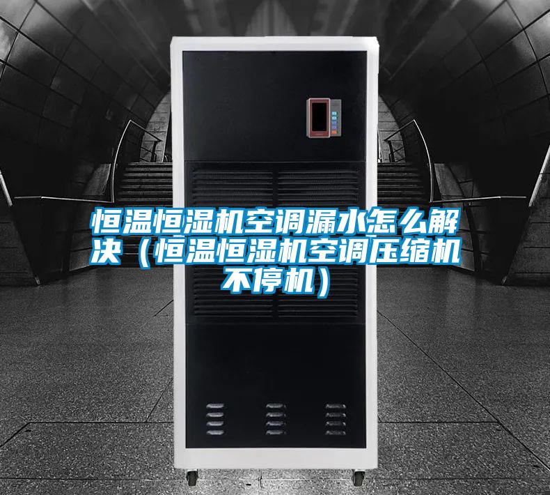 恒溫恒濕機空調漏水怎么解決(恒溫恒濕機空調壓縮機不停機)