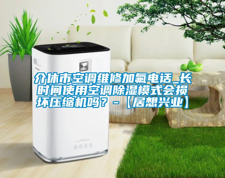 介休市空調(diào)維修加氟電話_長時間使用空調(diào)除濕模式會損壞壓縮機嗎?-【居想興業(yè)】