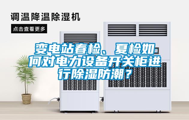 變電站春檢、夏檢如何對電力設備開關柜進行除濕防潮?