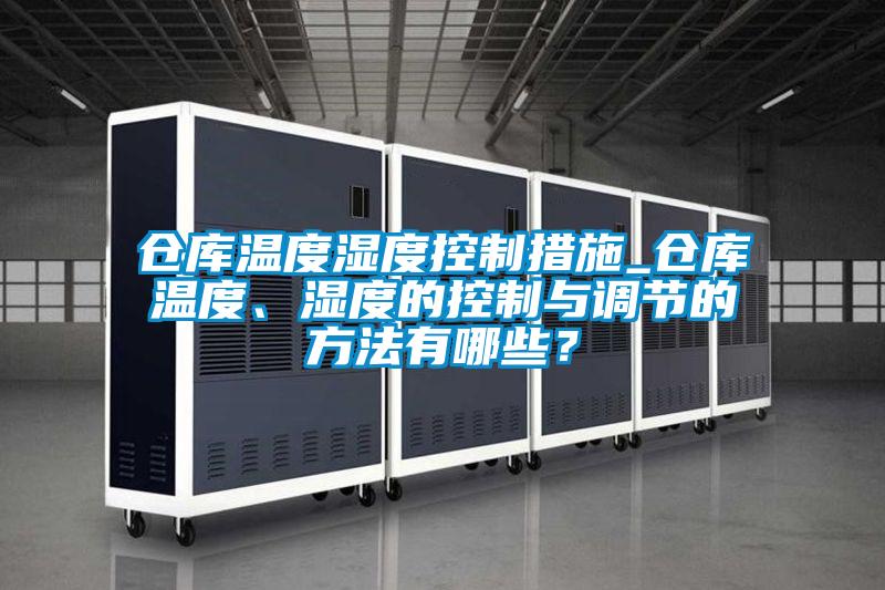 倉(cāng)庫(kù)溫度濕度控制措施_倉(cāng)庫(kù)溫度、濕度的控制與調(diào)節(jié)的方法有哪些？