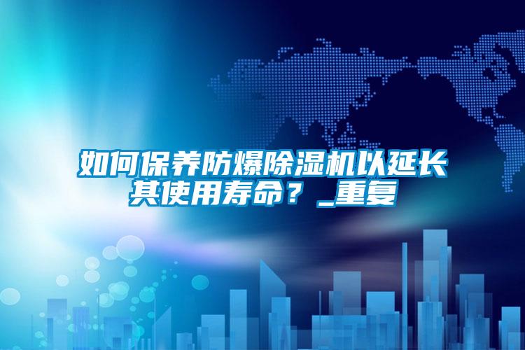 如何保養防爆除濕機以延長其使用壽命？_重復