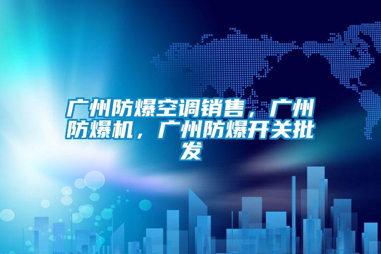 廣州防爆空調(diào)銷售,廣州防爆機(jī),廣州防爆開關(guān)批發(fā)