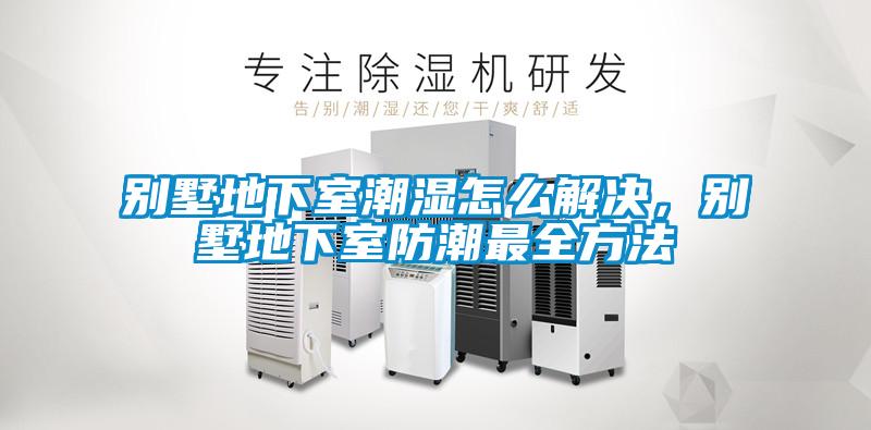 別墅地下室潮濕怎么解決,別墅地下室防潮最全方法