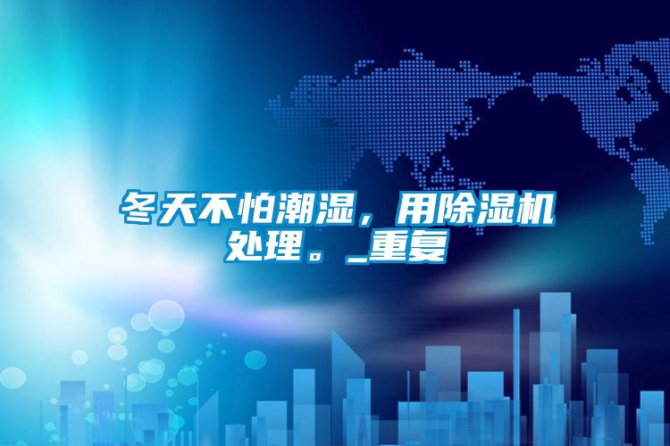 冬天不怕潮濕，用除濕機處理。_重復