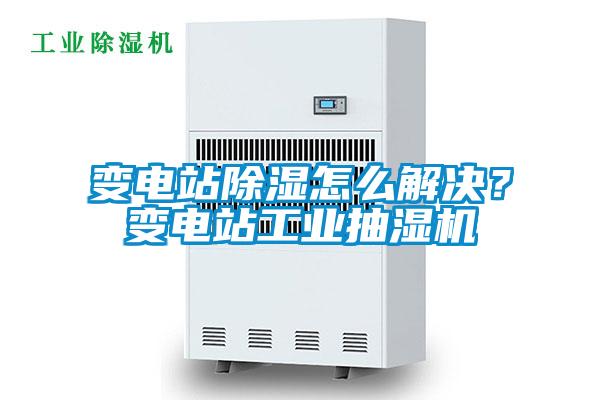 變電站除濕怎么解決？變電站工業抽濕機