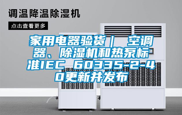 家用電器驗貨｜ 空調(diào)器、除濕機(jī)和熱泵標(biāo)準(zhǔn)IEC 60335-2-40更新并發(fā)布
