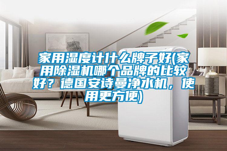 家用濕度計什么牌子好(家用除濕機哪個品牌的比較好？德國安詩曼凈水機，使用更方便)