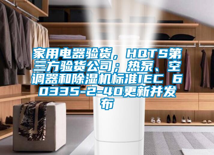家用電器驗貨，HQTS第三方驗貨公司；熱泵、空調器和除濕機標準IEC 60335-2-40更新并發(fā)布