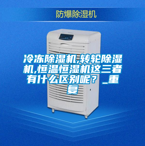 冷凍除濕機,轉輪除濕機,恒溫恒濕機這三者有什么區別呢?_重復