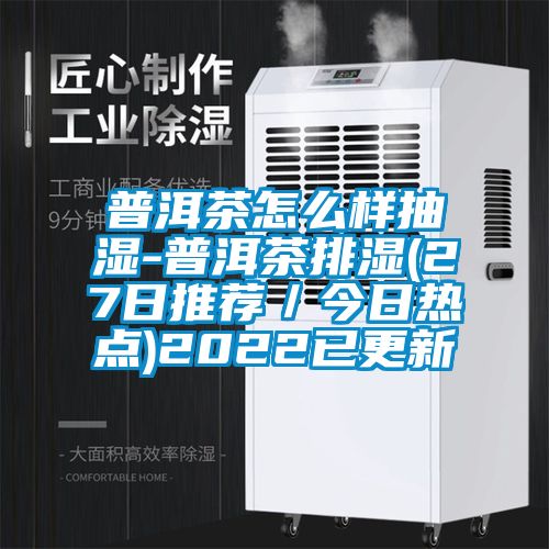 普洱茶怎么樣抽濕-普洱茶排濕(27日推薦/今日熱點)2022已更新
