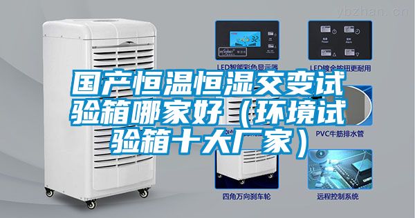 國(guó)產(chǎn)恒溫恒濕交變?cè)囼?yàn)箱哪家好（環(huán)境試驗(yàn)箱十大廠家）