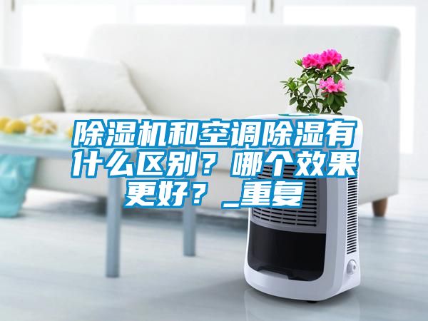 除濕機和空調除濕有什么區別?哪個效果更好?_重復