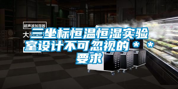 三坐標(biāo)恒溫恒濕實驗室設(shè)計不可忽視的**要求