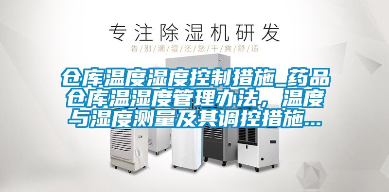 倉庫溫度濕度控制措施_藥品倉庫溫濕度管理辦法,溫度與濕度測量及其調(diào)控措施...